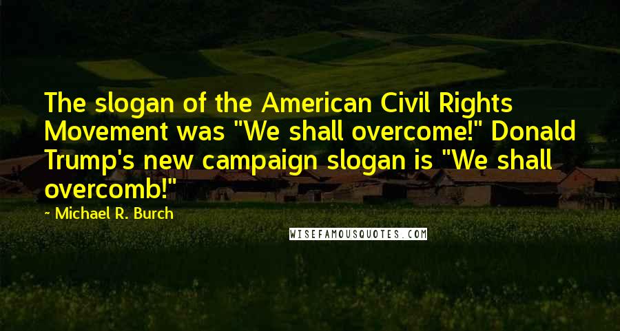 Michael R. Burch Quotes: The slogan of the American Civil Rights Movement was "We shall overcome!" Donald Trump's new campaign slogan is "We shall overcomb!"