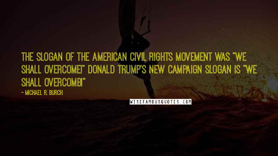 Michael R. Burch Quotes: The slogan of the American Civil Rights Movement was "We shall overcome!" Donald Trump's new campaign slogan is "We shall overcomb!"