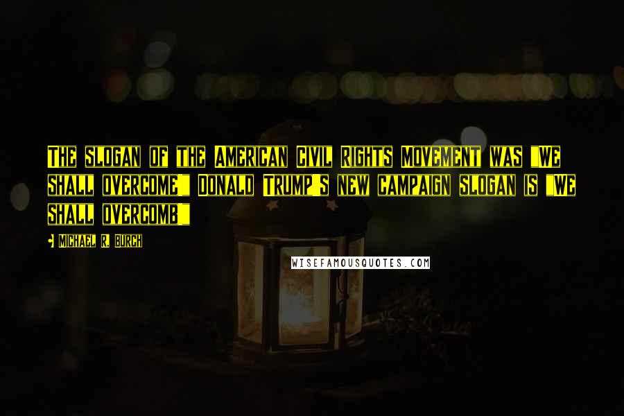 Michael R. Burch Quotes: The slogan of the American Civil Rights Movement was "We shall overcome!" Donald Trump's new campaign slogan is "We shall overcomb!"