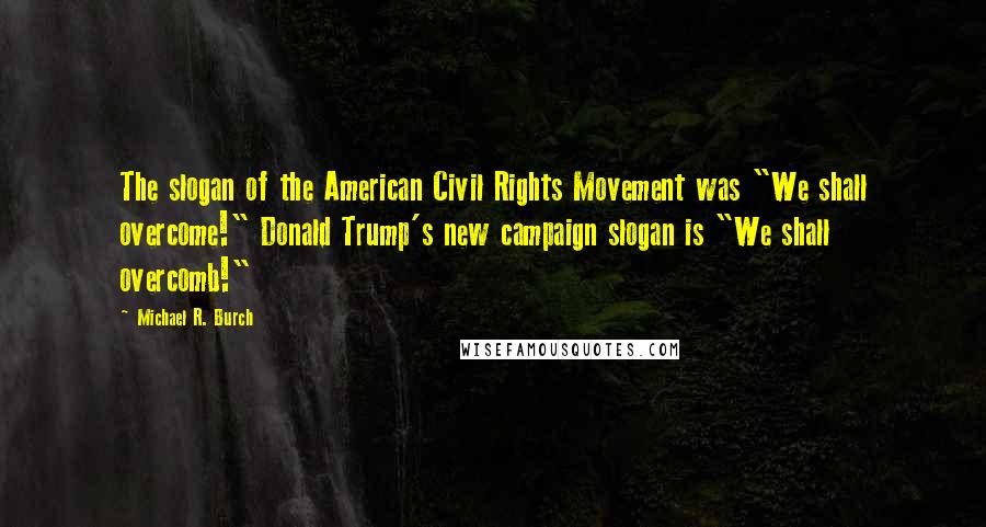 Michael R. Burch Quotes: The slogan of the American Civil Rights Movement was "We shall overcome!" Donald Trump's new campaign slogan is "We shall overcomb!"