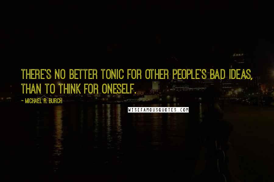 Michael R. Burch Quotes: There's no better tonic for other people's bad ideas, than to think for oneself.