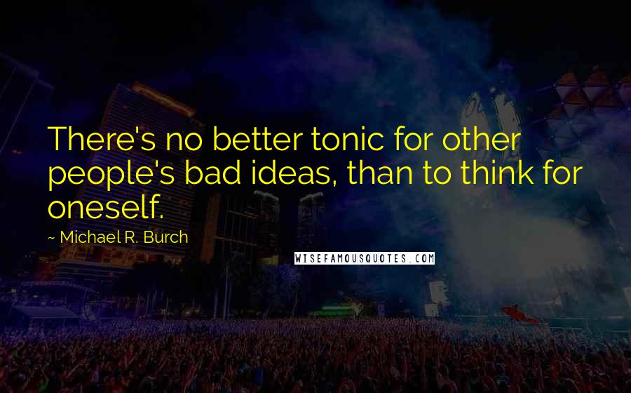 Michael R. Burch Quotes: There's no better tonic for other people's bad ideas, than to think for oneself.