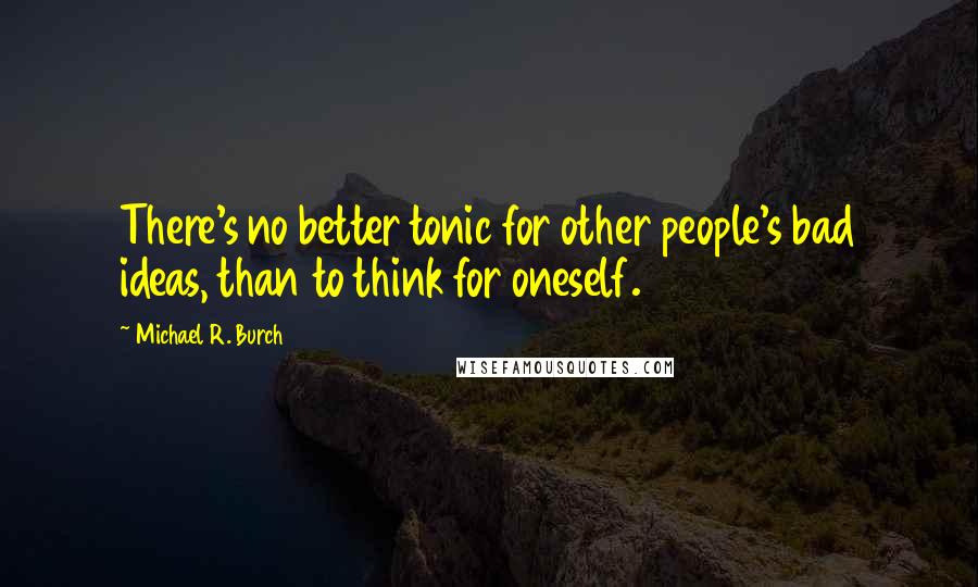 Michael R. Burch Quotes: There's no better tonic for other people's bad ideas, than to think for oneself.