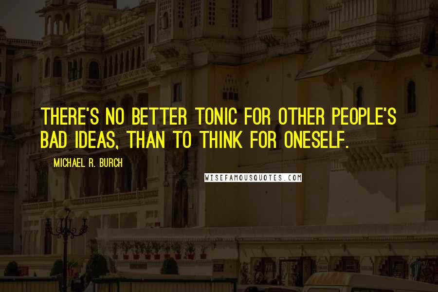 Michael R. Burch Quotes: There's no better tonic for other people's bad ideas, than to think for oneself.