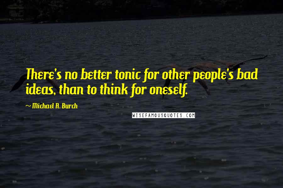 Michael R. Burch Quotes: There's no better tonic for other people's bad ideas, than to think for oneself.