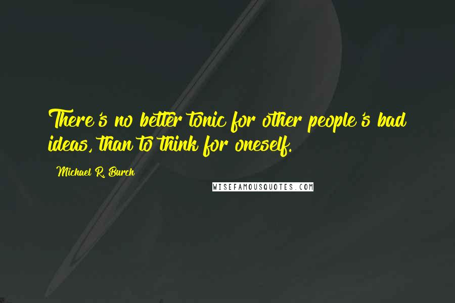 Michael R. Burch Quotes: There's no better tonic for other people's bad ideas, than to think for oneself.