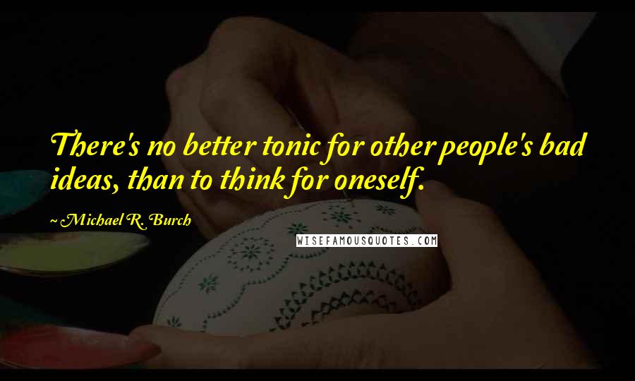 Michael R. Burch Quotes: There's no better tonic for other people's bad ideas, than to think for oneself.