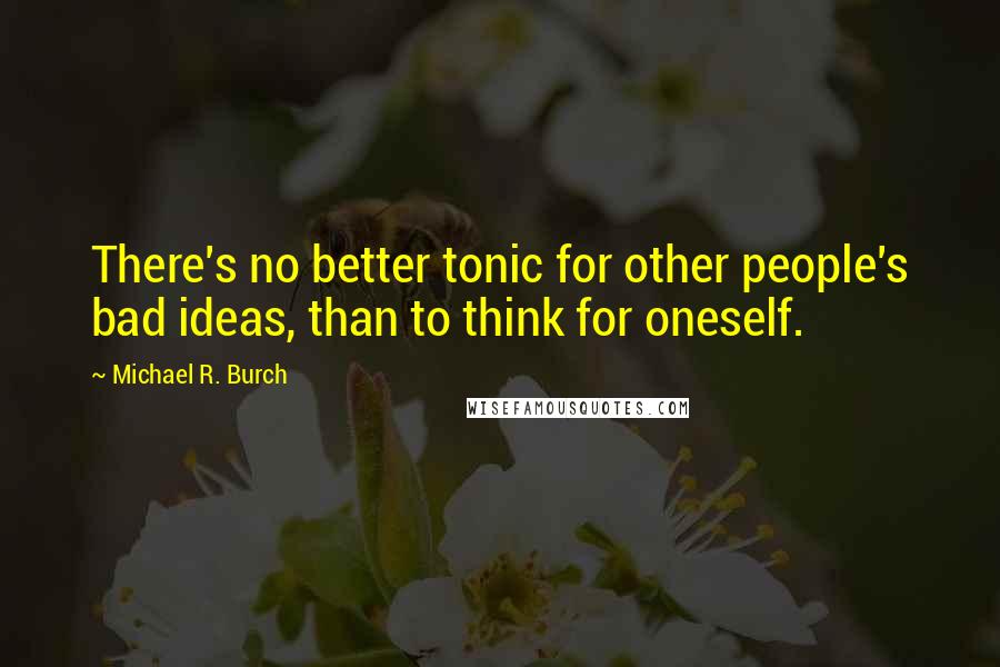 Michael R. Burch Quotes: There's no better tonic for other people's bad ideas, than to think for oneself.