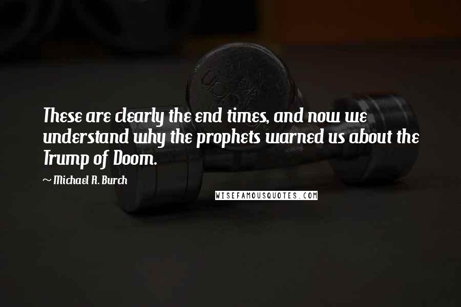 Michael R. Burch Quotes: These are clearly the end times, and now we understand why the prophets warned us about the Trump of Doom.