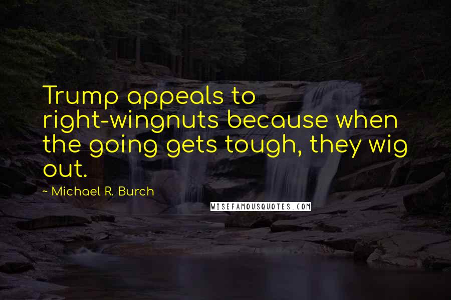 Michael R. Burch Quotes: Trump appeals to right-wingnuts because when the going gets tough, they wig out.