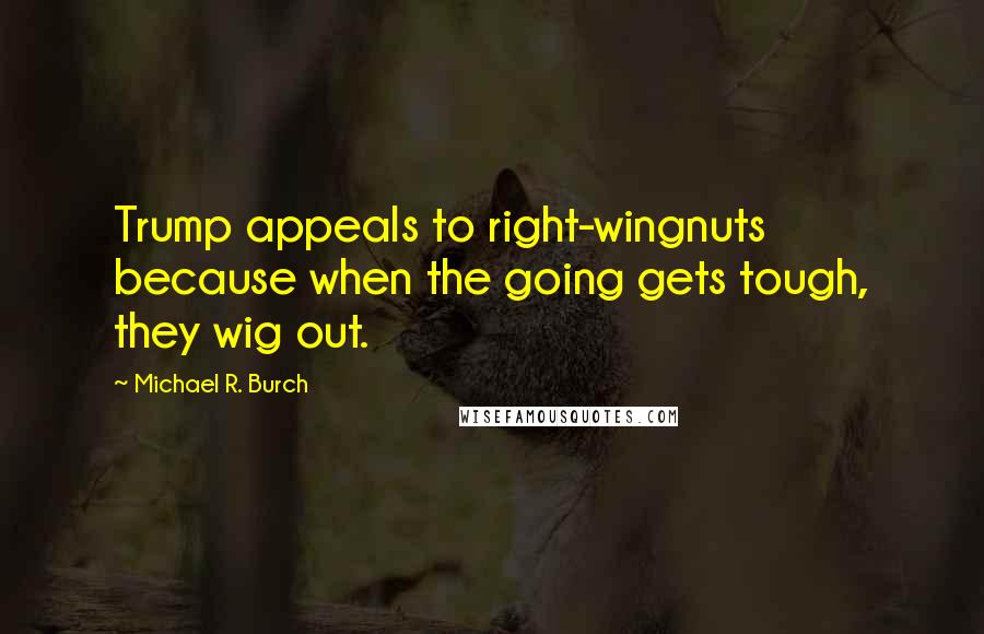 Michael R. Burch Quotes: Trump appeals to right-wingnuts because when the going gets tough, they wig out.