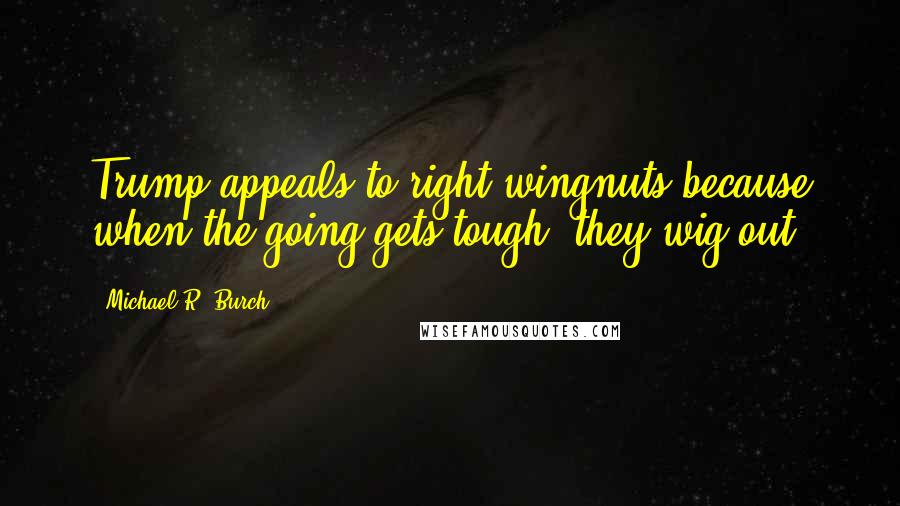 Michael R. Burch Quotes: Trump appeals to right-wingnuts because when the going gets tough, they wig out.