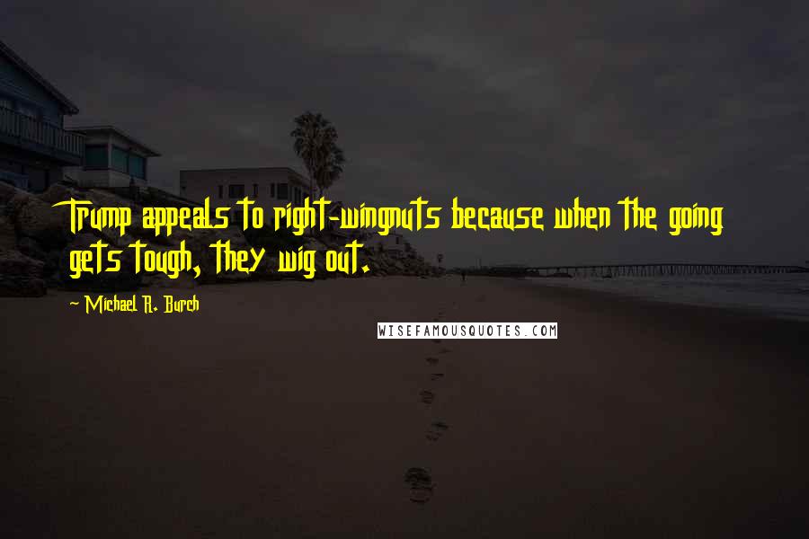 Michael R. Burch Quotes: Trump appeals to right-wingnuts because when the going gets tough, they wig out.