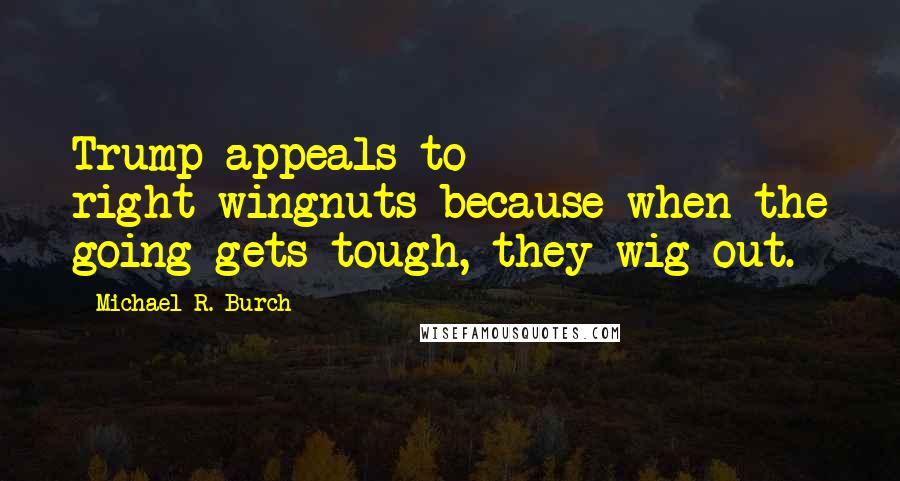 Michael R. Burch Quotes: Trump appeals to right-wingnuts because when the going gets tough, they wig out.