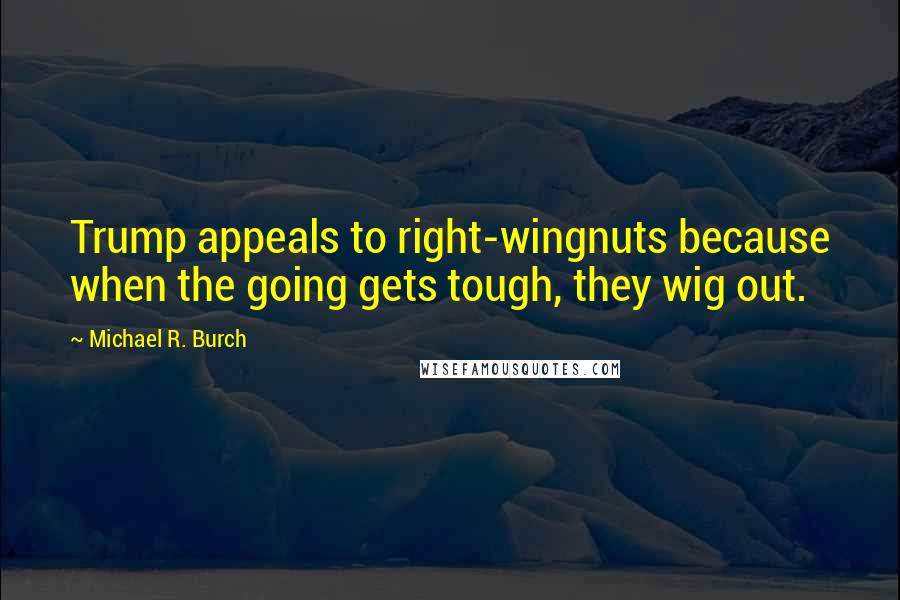 Michael R. Burch Quotes: Trump appeals to right-wingnuts because when the going gets tough, they wig out.