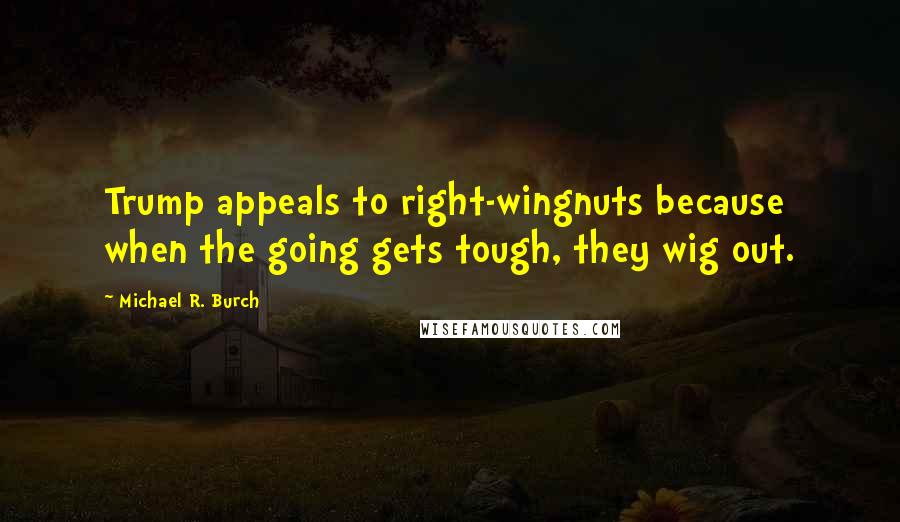 Michael R. Burch Quotes: Trump appeals to right-wingnuts because when the going gets tough, they wig out.