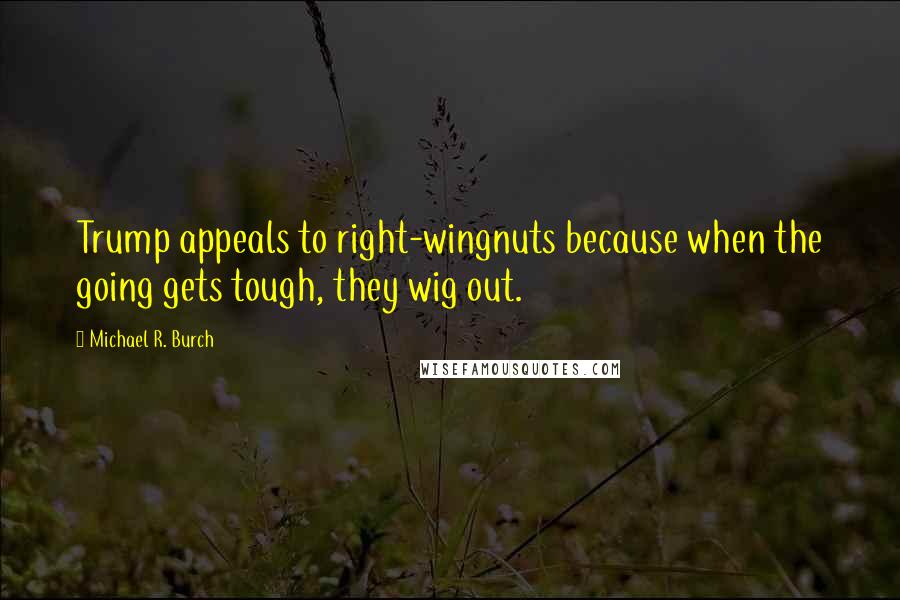 Michael R. Burch Quotes: Trump appeals to right-wingnuts because when the going gets tough, they wig out.