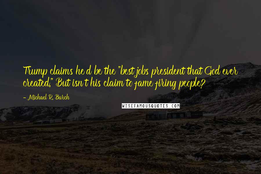 Michael R. Burch Quotes: Trump claims he'd be the "best jobs president that God ever created." But isn't his claim to fame firing people?