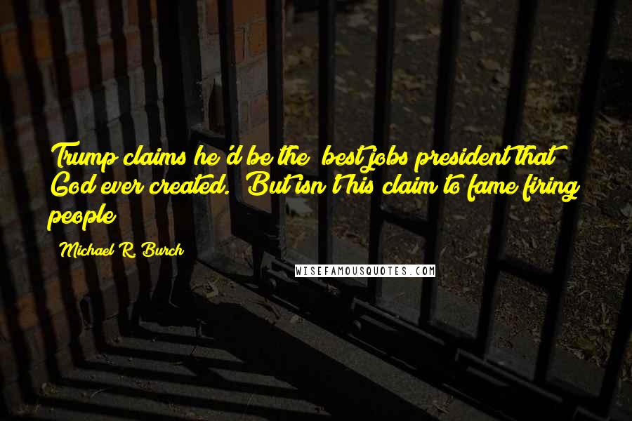 Michael R. Burch Quotes: Trump claims he'd be the "best jobs president that God ever created." But isn't his claim to fame firing people?