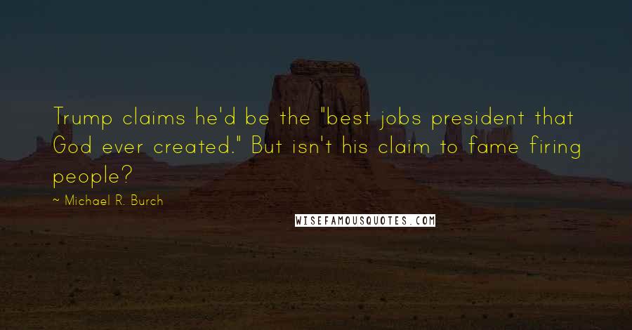 Michael R. Burch Quotes: Trump claims he'd be the "best jobs president that God ever created." But isn't his claim to fame firing people?