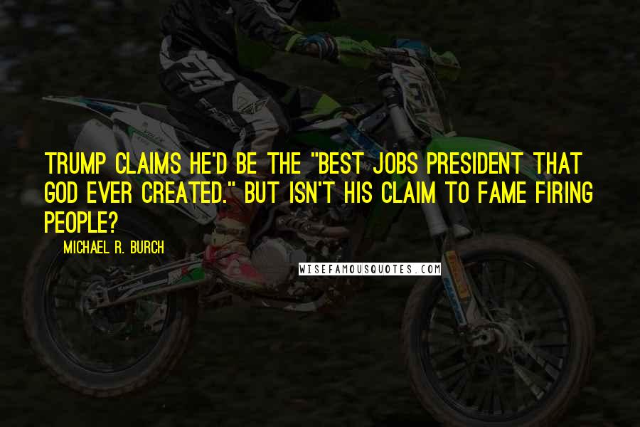 Michael R. Burch Quotes: Trump claims he'd be the "best jobs president that God ever created." But isn't his claim to fame firing people?