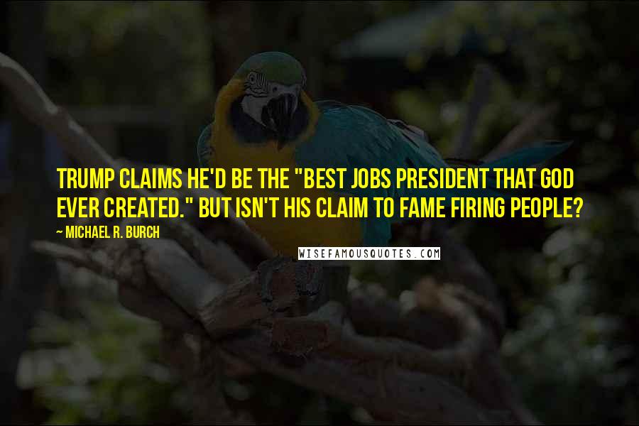 Michael R. Burch Quotes: Trump claims he'd be the "best jobs president that God ever created." But isn't his claim to fame firing people?