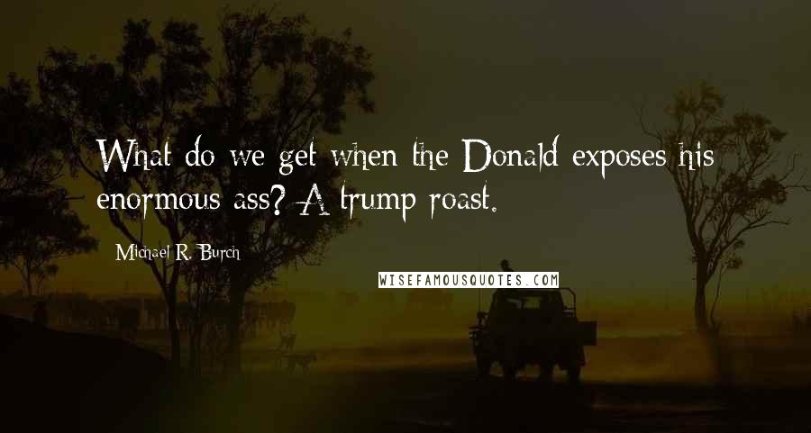 Michael R. Burch Quotes: What do we get when the Donald exposes his enormous ass? A trump roast.