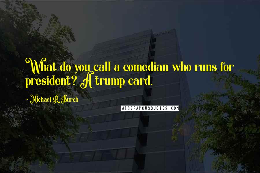 Michael R. Burch Quotes: What do you call a comedian who runs for president? A trump card.