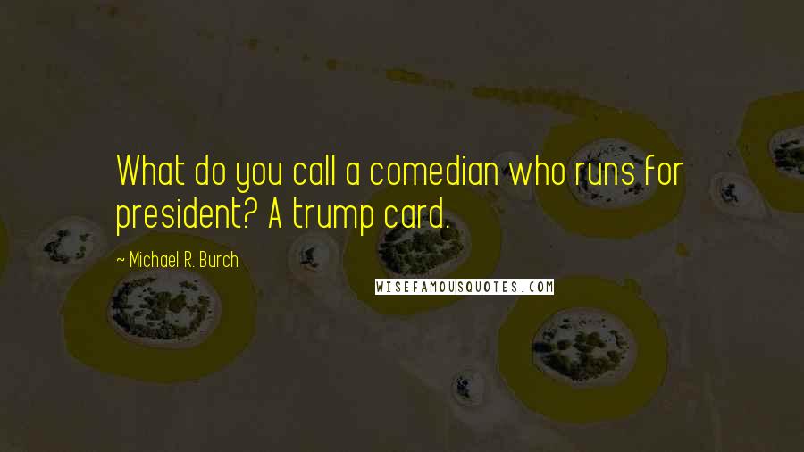 Michael R. Burch Quotes: What do you call a comedian who runs for president? A trump card.