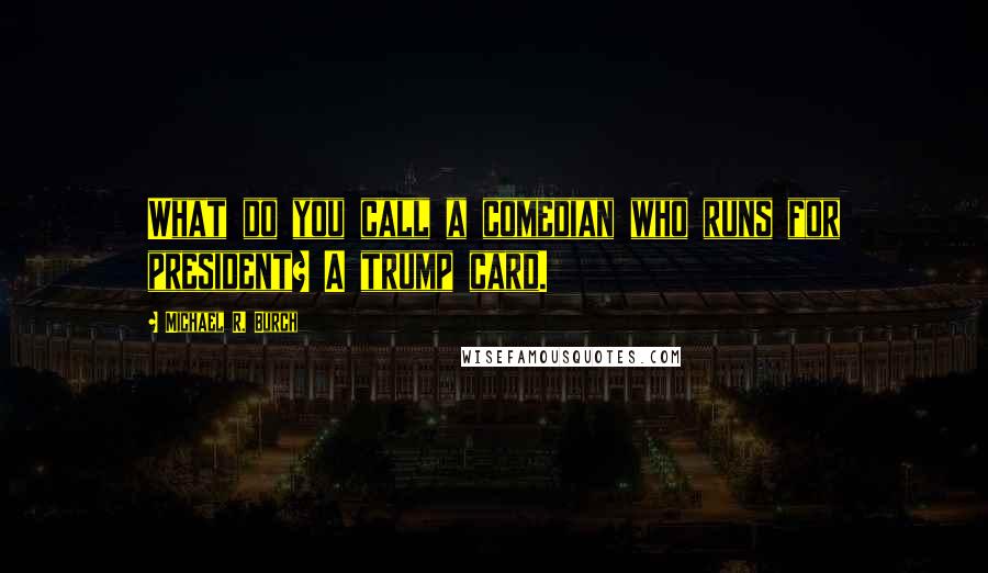 Michael R. Burch Quotes: What do you call a comedian who runs for president? A trump card.