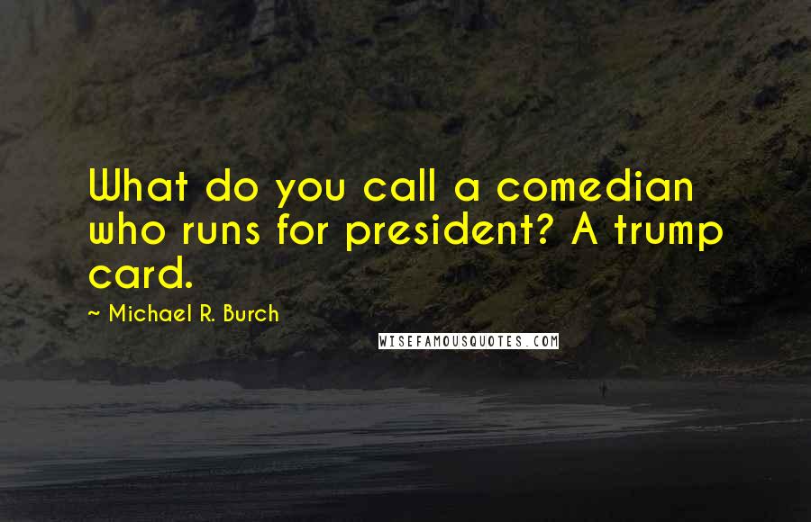 Michael R. Burch Quotes: What do you call a comedian who runs for president? A trump card.