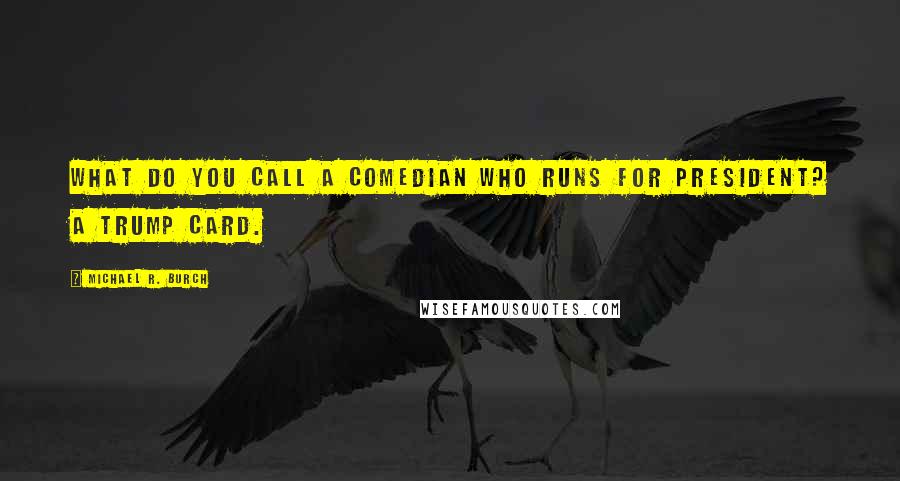 Michael R. Burch Quotes: What do you call a comedian who runs for president? A trump card.