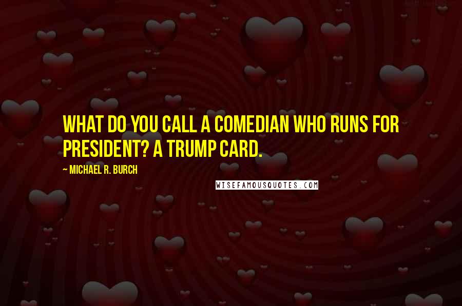 Michael R. Burch Quotes: What do you call a comedian who runs for president? A trump card.