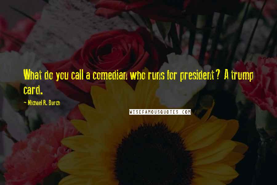 Michael R. Burch Quotes: What do you call a comedian who runs for president? A trump card.