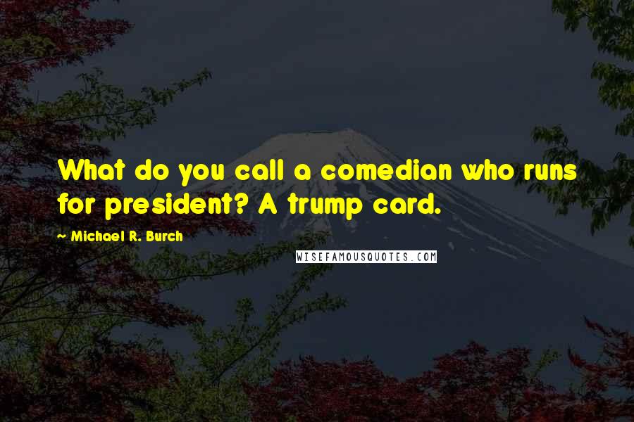 Michael R. Burch Quotes: What do you call a comedian who runs for president? A trump card.