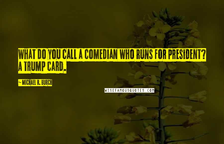 Michael R. Burch Quotes: What do you call a comedian who runs for president? A trump card.