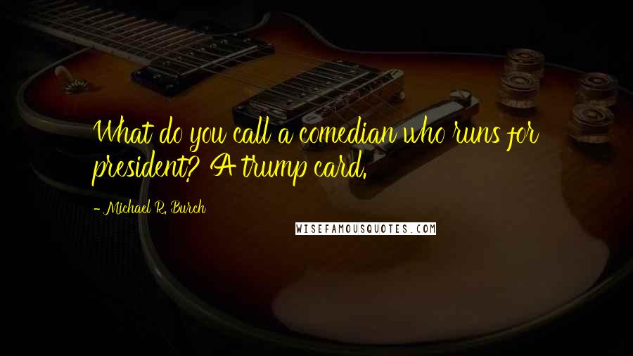 Michael R. Burch Quotes: What do you call a comedian who runs for president? A trump card.