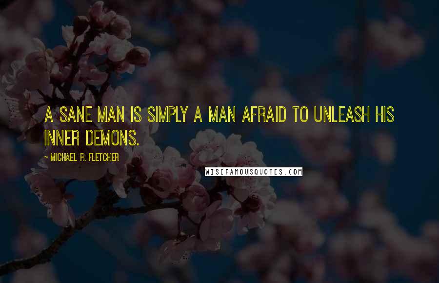 Michael R. Fletcher Quotes: A sane man is simply a man afraid to unleash his inner demons.