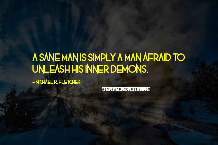 Michael R. Fletcher Quotes: A sane man is simply a man afraid to unleash his inner demons.