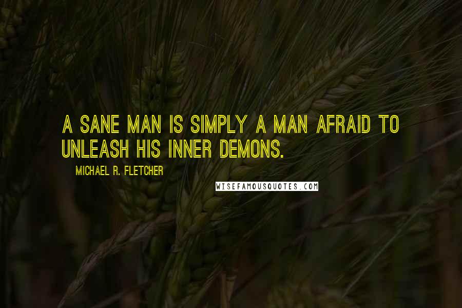 Michael R. Fletcher Quotes: A sane man is simply a man afraid to unleash his inner demons.