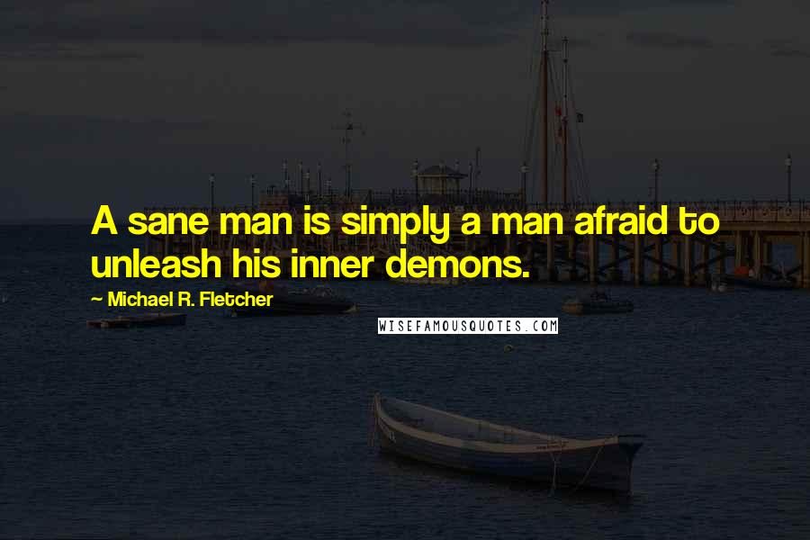 Michael R. Fletcher Quotes: A sane man is simply a man afraid to unleash his inner demons.