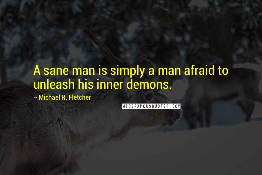 Michael R. Fletcher Quotes: A sane man is simply a man afraid to unleash his inner demons.