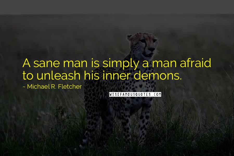 Michael R. Fletcher Quotes: A sane man is simply a man afraid to unleash his inner demons.