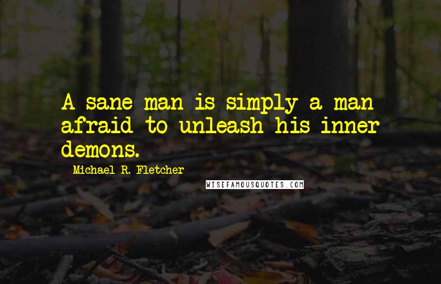 Michael R. Fletcher Quotes: A sane man is simply a man afraid to unleash his inner demons.