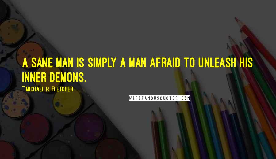 Michael R. Fletcher Quotes: A sane man is simply a man afraid to unleash his inner demons.