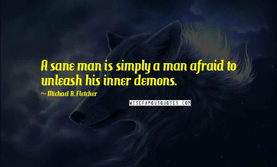 Michael R. Fletcher Quotes: A sane man is simply a man afraid to unleash his inner demons.