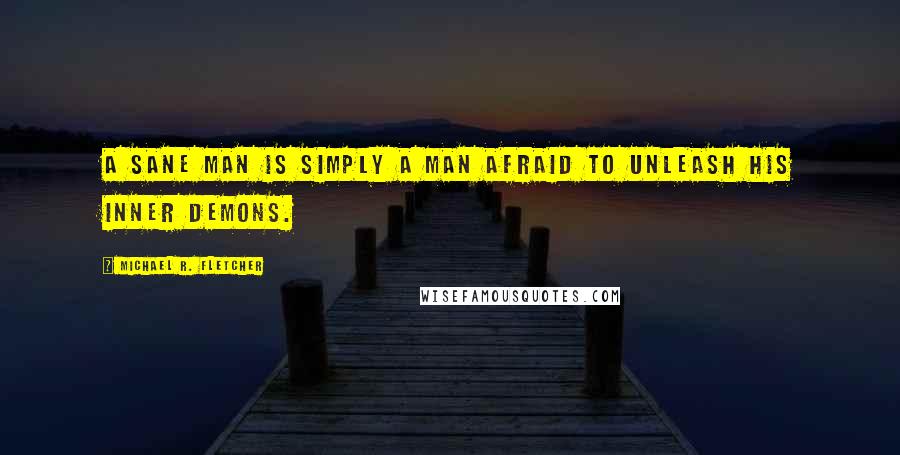 Michael R. Fletcher Quotes: A sane man is simply a man afraid to unleash his inner demons.