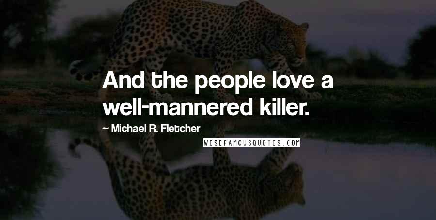 Michael R. Fletcher Quotes: And the people love a well-mannered killer.