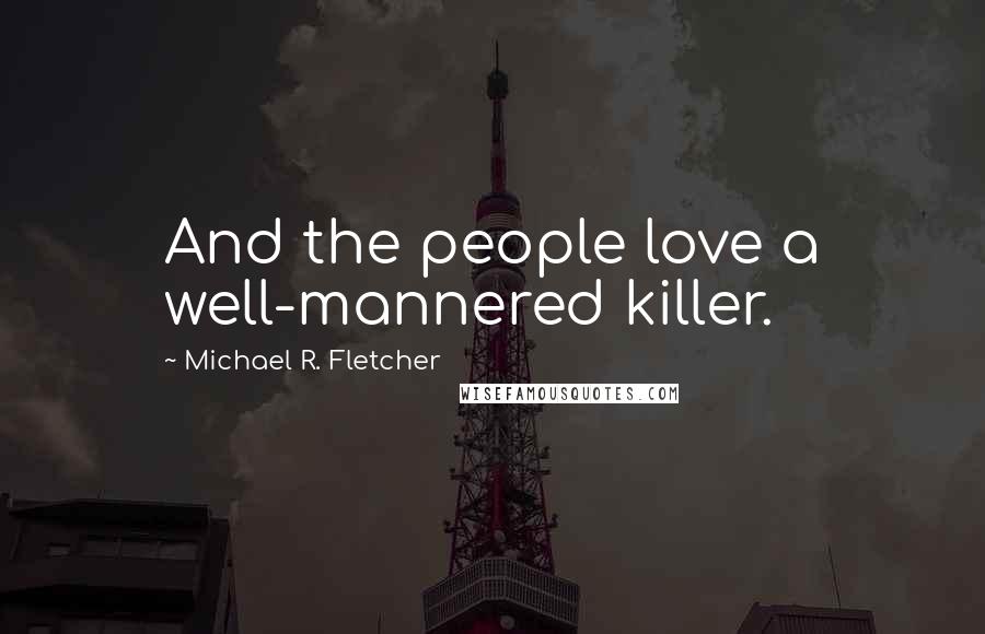 Michael R. Fletcher Quotes: And the people love a well-mannered killer.