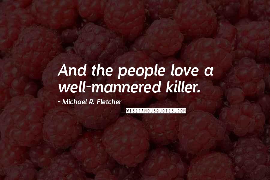 Michael R. Fletcher Quotes: And the people love a well-mannered killer.